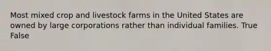 Most mixed crop and livestock farms in the United States are owned by large corporations rather than individual families. True False