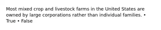 Most mixed crop and livestock farms in the United States are owned by large corporations rather than individual families. • True • False