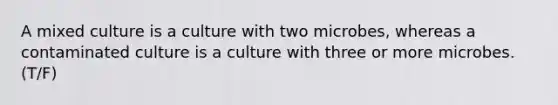 A mixed culture is a culture with two microbes, whereas a contaminated culture is a culture with three or more microbes. (T/F)