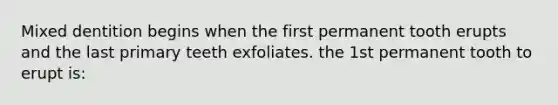 Mixed dentition begins when the first permanent tooth erupts and the last primary teeth exfoliates. the 1st permanent tooth to erupt is: