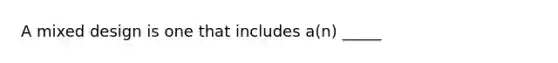 A mixed design is one that includes a(n) _____