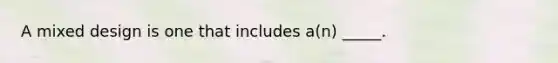 A mixed design is one that includes a(n) _____.