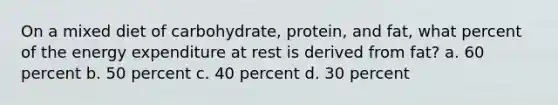 On a mixed diet of carbohydrate, protein, and fat, what percent of the energy expenditure at rest is derived from fat? a. 60 percent b. 50 percent c. 40 percent d. 30 percent