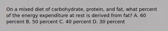 On a mixed diet of carbohydrate, protein, and fat, what percent of the energy expenditure at rest is derived from fat? A. 60 percent B. 50 percent C. 40 percent D. 30 percent