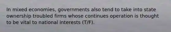 In mixed economies, governments also tend to take into state ownership troubled firms whose continues operation is thought to be vital to national interests (T/F).