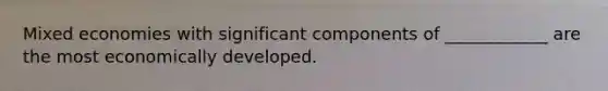 Mixed economies with significant components of ____________ are the most economically developed.