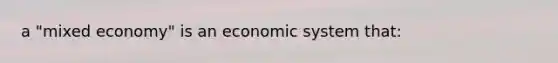 a "mixed economy" is an economic system that: