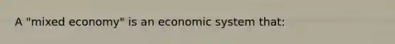 A "mixed economy" is an economic system that: