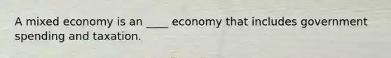 A mixed economy is an ____ economy that includes government spending and taxation.