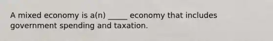 A mixed economy is a(n) _____ economy that includes government spending and taxation.