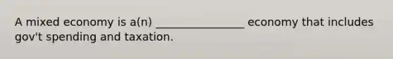A mixed economy is a(n) ________________ economy that includes gov't spending and taxation.