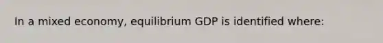 In a mixed economy, equilibrium GDP is identified where: