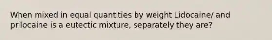 When mixed in equal quantities by weight Lidocaine/ and prilocaine is a eutectic mixture, separately they are?