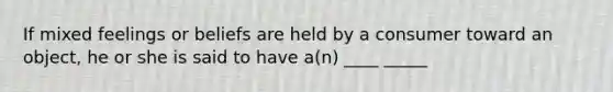 If mixed feelings or beliefs are held by a consumer toward an object, he or she is said to have a(n) ____ _____