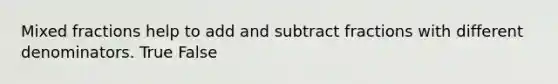 Mixed fractions help to add and subtract fractions with different denominators. True False