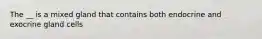 The __ is a mixed gland that contains both endocrine and exocrine gland cells