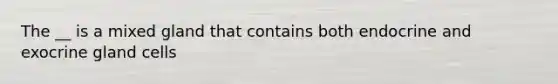 The __ is a mixed gland that contains both endocrine and exocrine gland cells