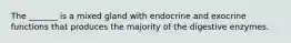 The _______ is a mixed gland with endocrine and exocrine functions that produces the majority of the digestive enzymes.