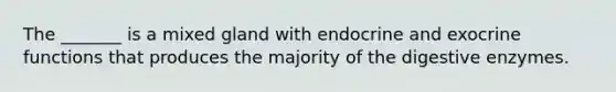 The _______ is a mixed gland with endocrine and exocrine functions that produces the majority of the digestive enzymes.