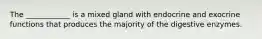 The ____________ is a mixed gland with endocrine and exocrine functions that produces the majority of the digestive enzymes.