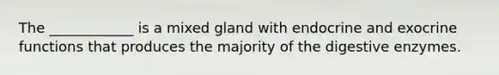 The ____________ is a mixed gland with endocrine and exocrine functions that produces the majority of the digestive enzymes.