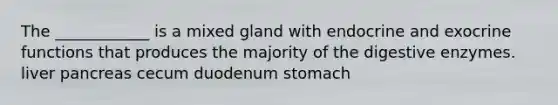 The ____________ is a mixed gland with endocrine and exocrine functions that produces the majority of the digestive enzymes. liver pancreas cecum duodenum stomach