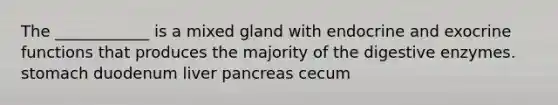 The ____________ is a mixed gland with endocrine and exocrine functions that produces the majority of the digestive enzymes. stomach duodenum liver pancreas cecum