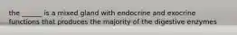 the ______ is a mixed gland with endocrine and exocrine functions that produces the majority of the digestive enzymes