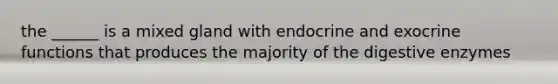 the ______ is a mixed gland with endocrine and exocrine functions that produces the majority of the <a href='https://www.questionai.com/knowledge/kK14poSlmL-digestive-enzymes' class='anchor-knowledge'>digestive enzymes</a>