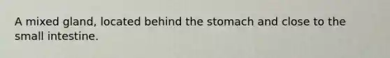 A mixed gland, located behind the stomach and close to the small intestine.