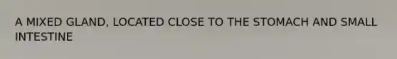 A MIXED GLAND, LOCATED CLOSE TO <a href='https://www.questionai.com/knowledge/kLccSGjkt8-the-stomach' class='anchor-knowledge'>the stomach</a> AND SMALL INTESTINE