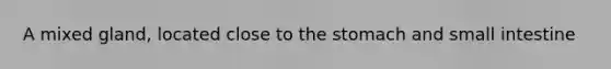 A mixed gland, located close to <a href='https://www.questionai.com/knowledge/kLccSGjkt8-the-stomach' class='anchor-knowledge'>the stomach</a> and small intestine