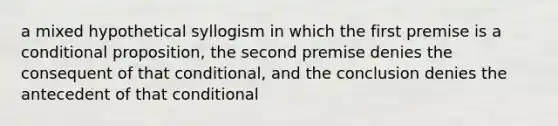 a mixed hypothetical syllogism in which the first premise is a conditional proposition, the second premise denies the consequent of that conditional, and the conclusion denies the antecedent of that conditional