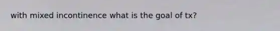 with mixed incontinence what is the goal of tx?