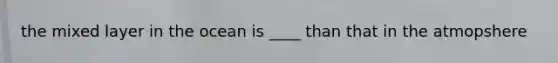 the mixed layer in the ocean is ____ than that in the atmopshere