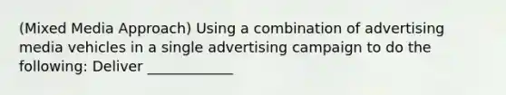 (Mixed Media Approach) Using a combination of advertising media vehicles in a single advertising campaign to do the following: Deliver ____________