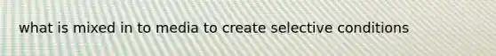 what is mixed in to media to create selective conditions