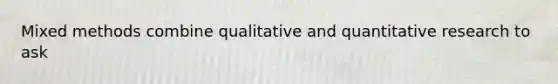 Mixed methods combine qualitative and quantitative research to ask