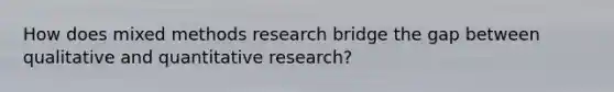 How does mixed methods research bridge the gap between qualitative and quantitative research?