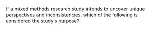 If a mixed methods research study intends to uncover unique perspectives and inconsistencies, which of the following is considered the study's purpose?