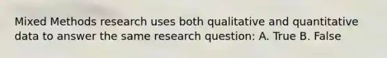 Mixed Methods research uses both qualitative and quantitative data to answer the same research question: A. True B. False