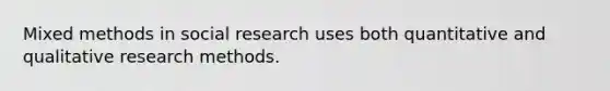 Mixed methods in social research uses both quantitative and qualitative research methods.