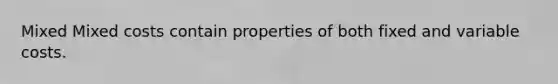 Mixed Mixed costs contain properties of both fixed and variable costs.