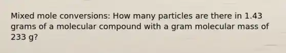 Mixed mole conversions: How many particles are there in 1.43 grams of a molecular compound with a gram molecular mass of 233 g?