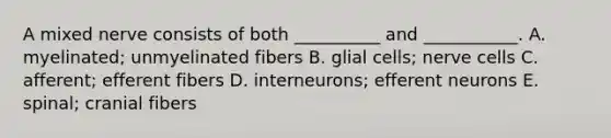 A mixed nerve consists of both __________ and ___________. A. myelinated; unmyelinated fibers B. glial cells; nerve cells C. afferent; efferent fibers D. interneurons; efferent neurons E. spinal; cranial fibers