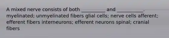 A mixed nerve consists of both __________ and ___________. myelinated; unmyelinated fibers glial cells; nerve cells afferent; efferent fibers interneurons; efferent neurons spinal; cranial fibers