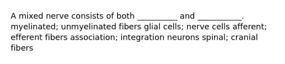 A mixed nerve consists of both __________ and ___________. myelinated; unmyelinated fibers glial cells; nerve cells afferent; efferent fibers association; integration neurons spinal; cranial fibers