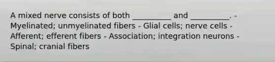 A mixed nerve consists of both __________ and __________. - Myelinated; unmyelinated fibers - Glial cells; nerve cells - Afferent; efferent fibers - Association; integration neurons - Spinal; cranial fibers