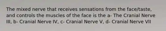 The mixed nerve that receives sensations from the face/taste, and controls the muscles of the face is the a- The Cranial Nerve III, b- Cranial Nerve IV, c- Cranial Nerve V, d- Cranial Nerve VII