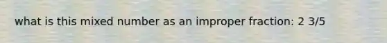 what is this mixed number as an improper fraction: 2 3/5